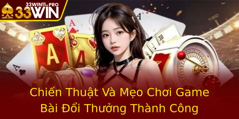 Chiến Thuật Và Mẹo Chơi Game Bài Đổi Thưởng Thành Công