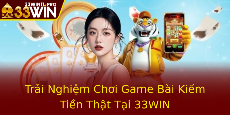 Trải Nghiệm Chơi Game Bài Kiếm Tiền Thật Tại 33WIN